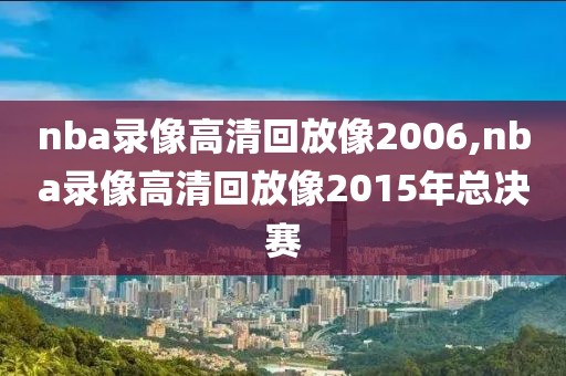 nba录像高清回放像2006,nba录像高清回放像2015年总决赛