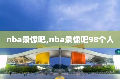 nba录像吧,nba录像吧98个人