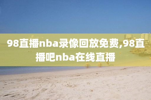 98直播nba录像回放免费,98直播吧nba在线直播