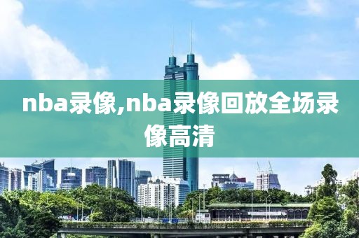 nba录像,nba录像回放全场录像高清