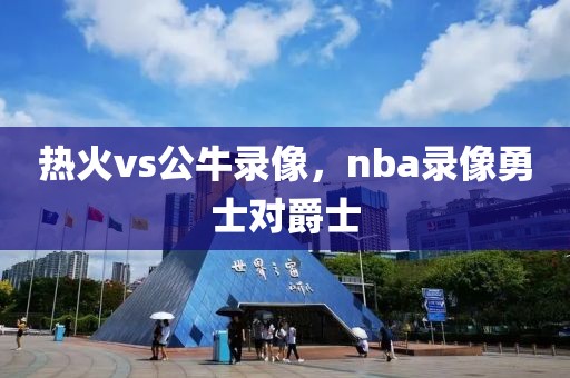 热火vs公牛录像，nba录像勇士对爵士