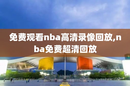 免费观看nba高清录像回放,nba免费超清回放