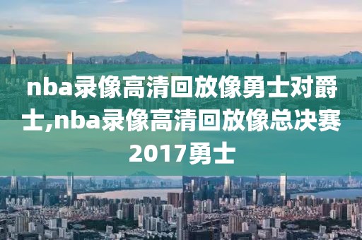 nba录像高清回放像勇士对爵士,nba录像高清回放像总决赛2017勇士