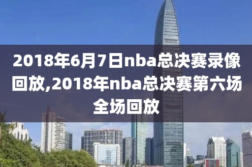 2018年6月7日nba总决赛录像回放,2018年nba总决赛第六场全场回放