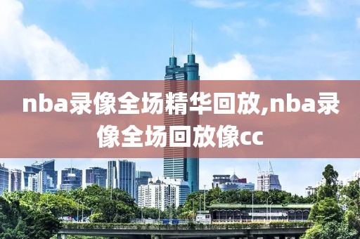 nba录像全场精华回放,nba录像全场回放像cc