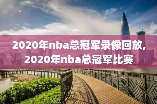 2020年nba总冠军录像回放,2020年nba总冠军比赛