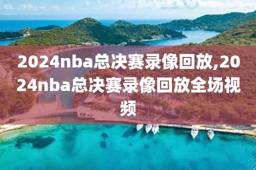 2024nba总决赛录像回放,2024nba总决赛录像回放全场视频