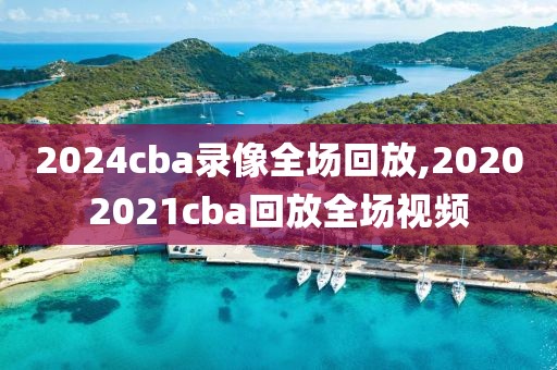 2024cba录像全场回放,20202021cba回放全场视频