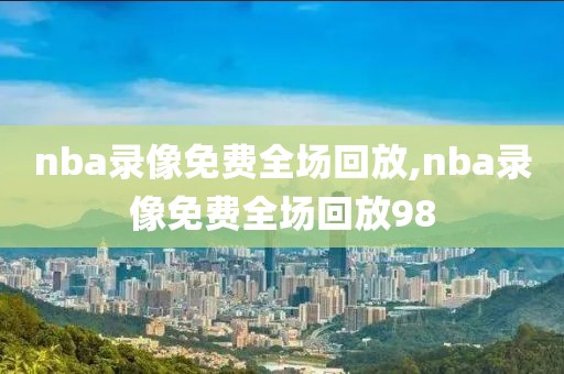 nba录像免费全场回放,nba录像免费全场回放98