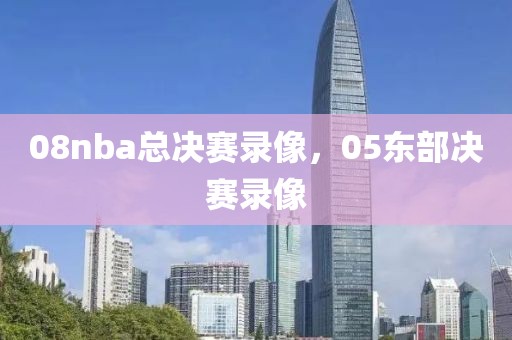 08nba总决赛录像，05东部决赛录像