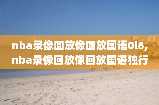 nba录像回放像回放国语0l6,nba录像回放像回放国语独行