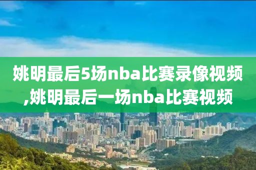 姚明最后5场nba比赛录像视频,姚明最后一场nba比赛视频