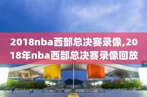 2018nba西部总决赛录像,2018年nba西部总决赛录像回放