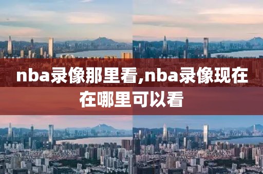 nba录像那里看,nba录像现在在哪里可以看