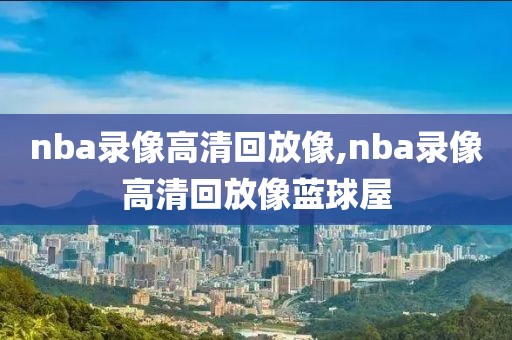 nba录像高清回放像,nba录像高清回放像蓝球屋