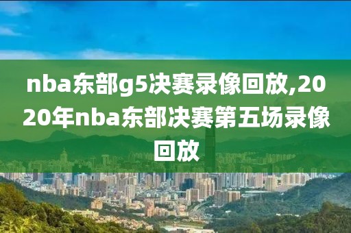 nba东部g5决赛录像回放,2020年nba东部决赛第五场录像回放