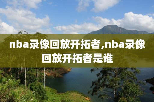 nba录像回放开拓者,nba录像回放开拓者是谁