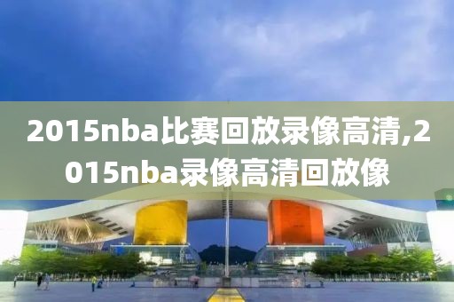 2015nba比赛回放录像高清,2015nba录像高清回放像