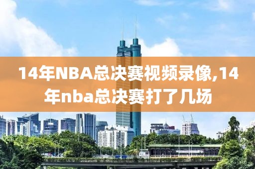 14年NBA总决赛视频录像,14年nba总决赛打了几场