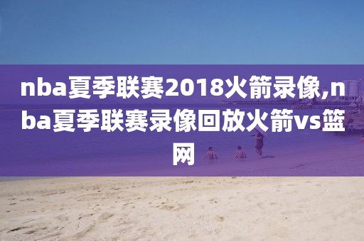 nba夏季联赛2018火箭录像,nba夏季联赛录像回放火箭vs篮网