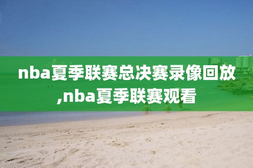 nba夏季联赛总决赛录像回放,nba夏季联赛观看