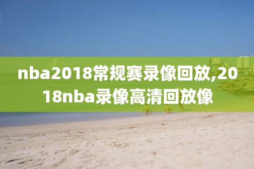 nba2018常规赛录像回放,2018nba录像高清回放像