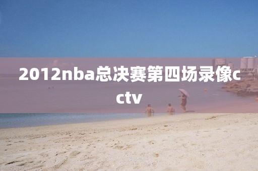 2012nba总决赛第四场录像cctv