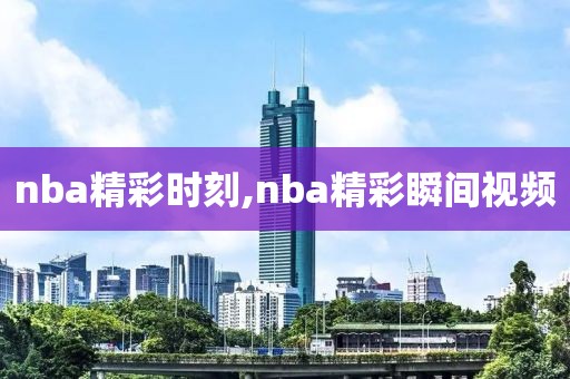 nba精彩时刻,nba精彩瞬间视频