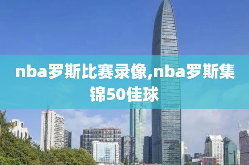 nba罗斯比赛录像,nba罗斯集锦50佳球