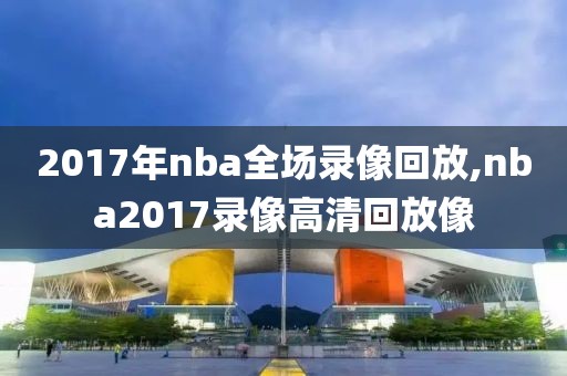 2017年nba全场录像回放,nba2017录像高清回放像