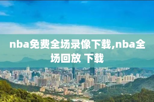 nba免费全场录像下载,nba全场回放 下载