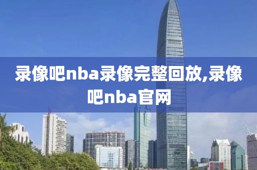 录像吧nba录像完整回放,录像吧nba官网