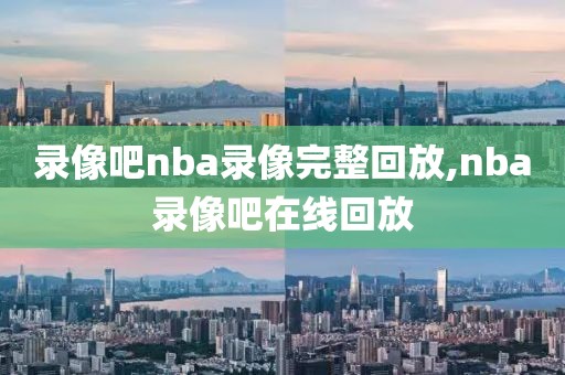 录像吧nba录像完整回放,nba录像吧在线回放