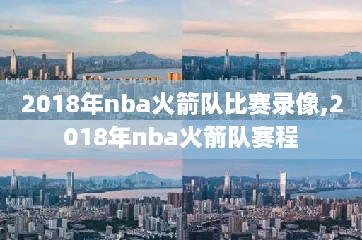 2018年nba火箭队比赛录像,2018年nba火箭队赛程