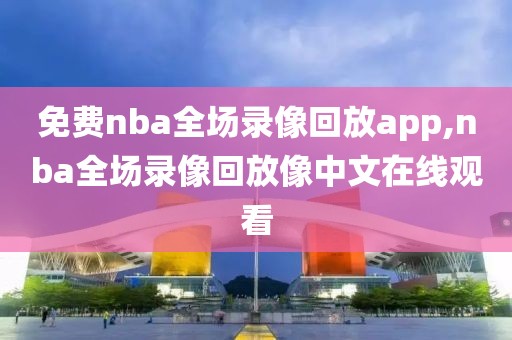 免费nba全场录像回放app,nba全场录像回放像中文在线观看