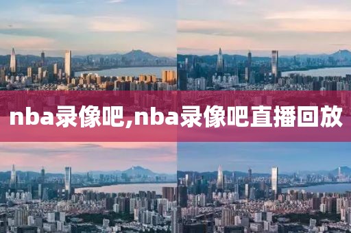 nba录像吧,nba录像吧直播回放