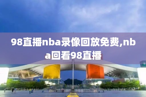 98直播nba录像回放免费,nba回看98直播