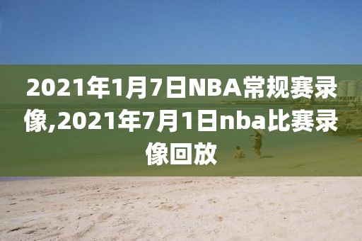 2021年1月7日NBA常规赛录像,2021年7月1日nba比赛录像回放