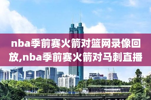 nba季前赛火箭对篮网录像回放,nba季前赛火箭对马刺直播