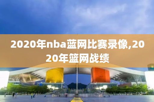 2020年nba蓝网比赛录像,2020年篮网战绩