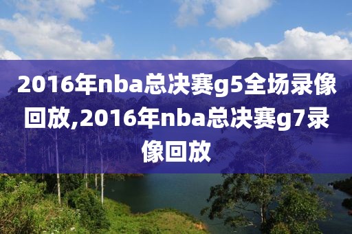 2016年nba总决赛g5全场录像回放,2016年nba总决赛g7录像回放