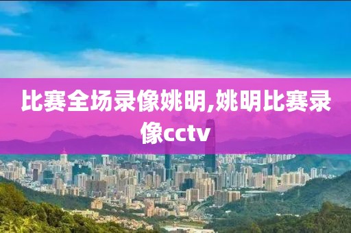 比赛全场录像姚明,姚明比赛录像cctv