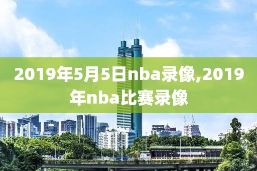 2019年5月5日nba录像,2019年nba比赛录像