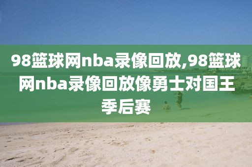 98篮球网nba录像回放,98篮球网nba录像回放像勇士对国王季后赛