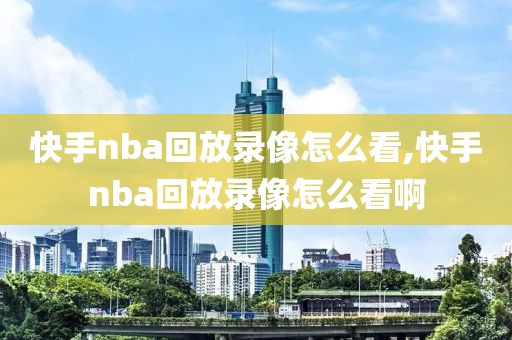 快手nba回放录像怎么看,快手nba回放录像怎么看啊