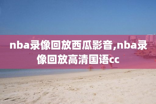 nba录像回放西瓜影音,nba录像回放高清国语cc