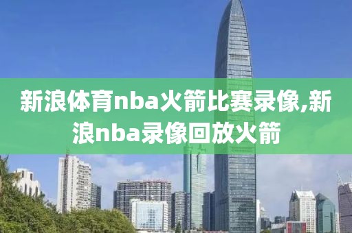 新浪体育nba火箭比赛录像,新浪nba录像回放火箭