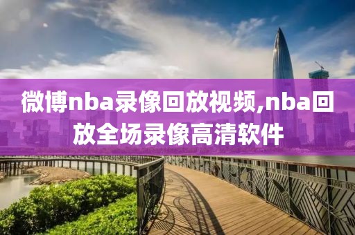 微博nba录像回放视频,nba回放全场录像高清软件