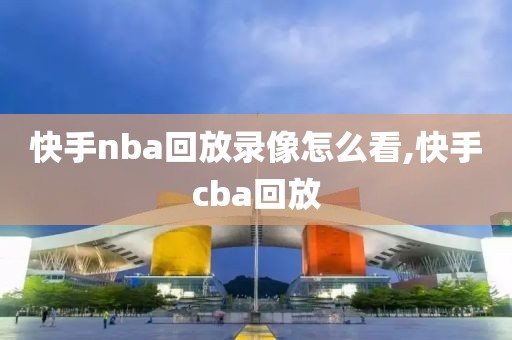 快手nba回放录像怎么看,快手cba回放