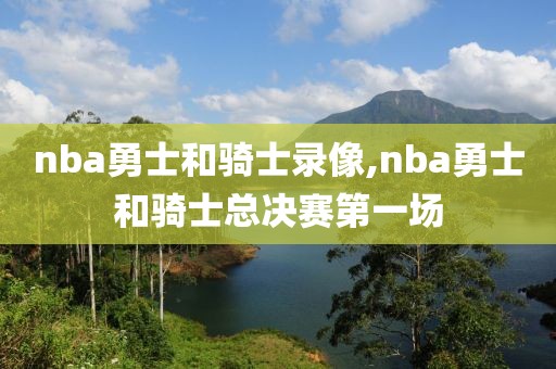 nba勇士和骑士录像,nba勇士和骑士总决赛第一场